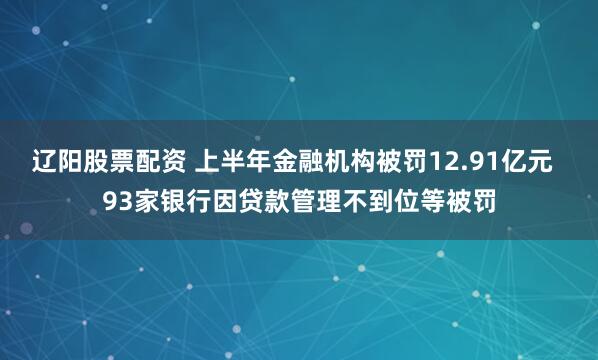 辽阳股票配资 上半年金融机构被罚12.91亿元  93家银行因贷款管理不到位等被罚