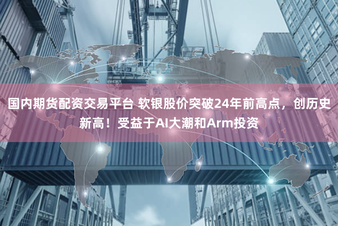 国内期货配资交易平台 软银股价突破24年前高点，创历史新高！受益于AI大潮和Arm投资