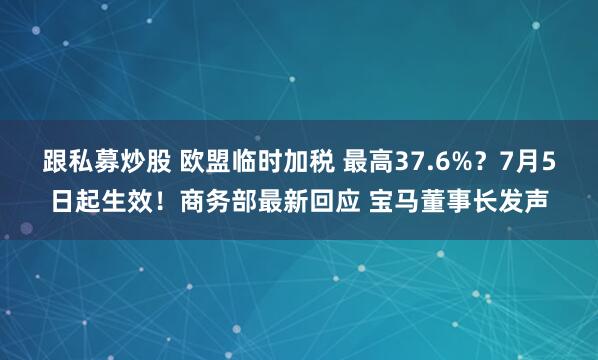跟私募炒股 欧盟临时加税 最高37.6%？7月5日起生效！商务部最新回应 宝马董事长发声