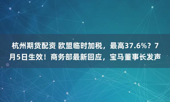 杭州期货配资 欧盟临时加税，最高37.6%？7月5日生效！商务部最新回应，宝马董事长发声