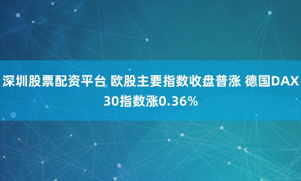 深圳股票配资平台 欧股主要指数收盘普涨 德国DAX30指数涨0.36%