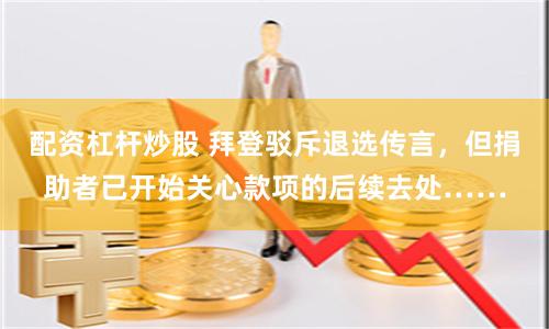 配资杠杆炒股 拜登驳斥退选传言，但捐助者已开始关心款项的后续去处……