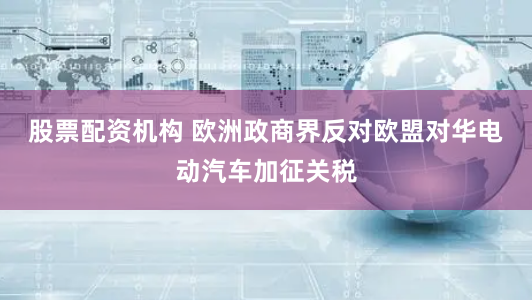 股票配资机构 欧洲政商界反对欧盟对华电动汽车加征关税