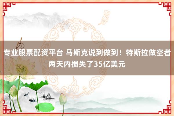 专业股票配资平台 马斯克说到做到！特斯拉做空者两天内损失了35亿美元