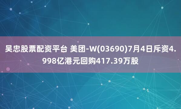 吴忠股票配资平台 美团-W(03690)7月4日斥资4.998亿港元回购417.39万股