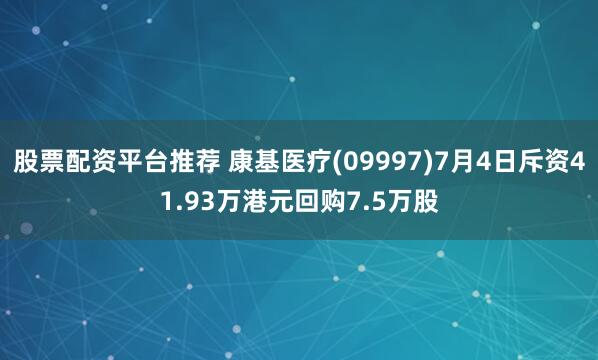 股票配资平台推荐 康基医疗(09997)7月4日斥资41.93万港元回购7.5万股
