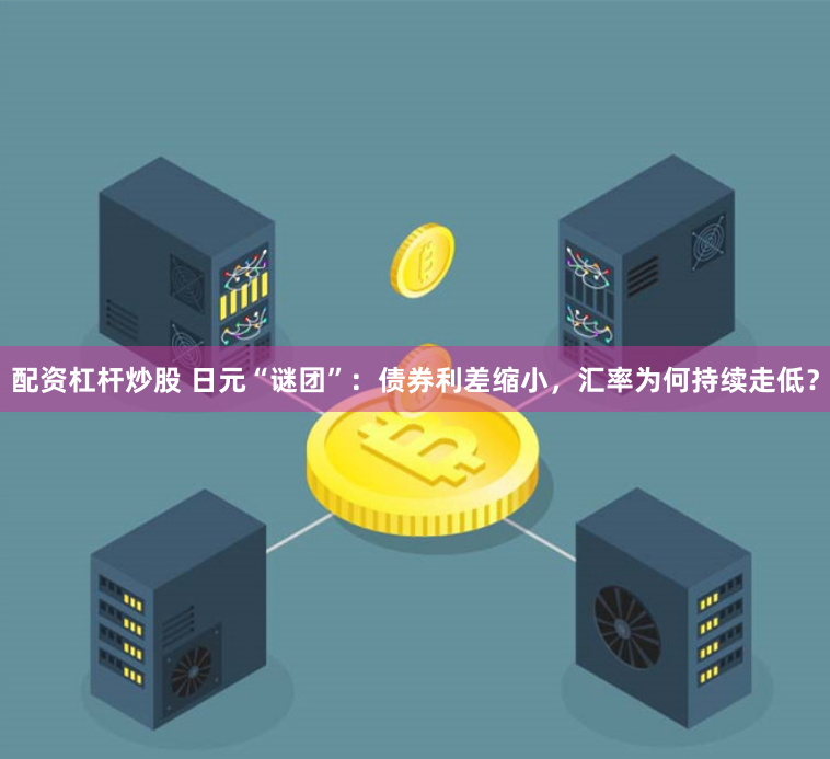 配资杠杆炒股 日元“谜团”：债券利差缩小，汇率为何持续走低？