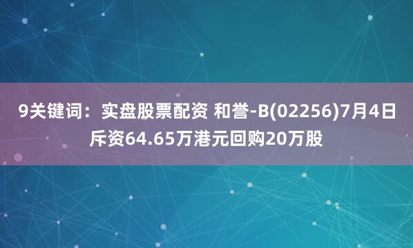 9关键词：实盘股票配资 和誉-B(02256)7月4日斥资64.65万港元回购20万股