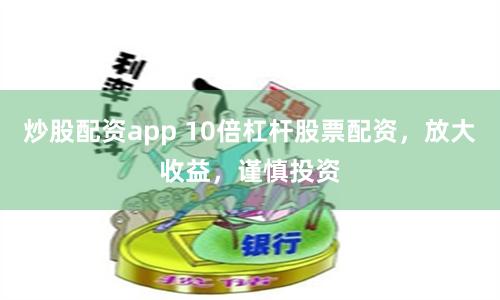 炒股配资app 10倍杠杆股票配资，放大收益，谨慎投资