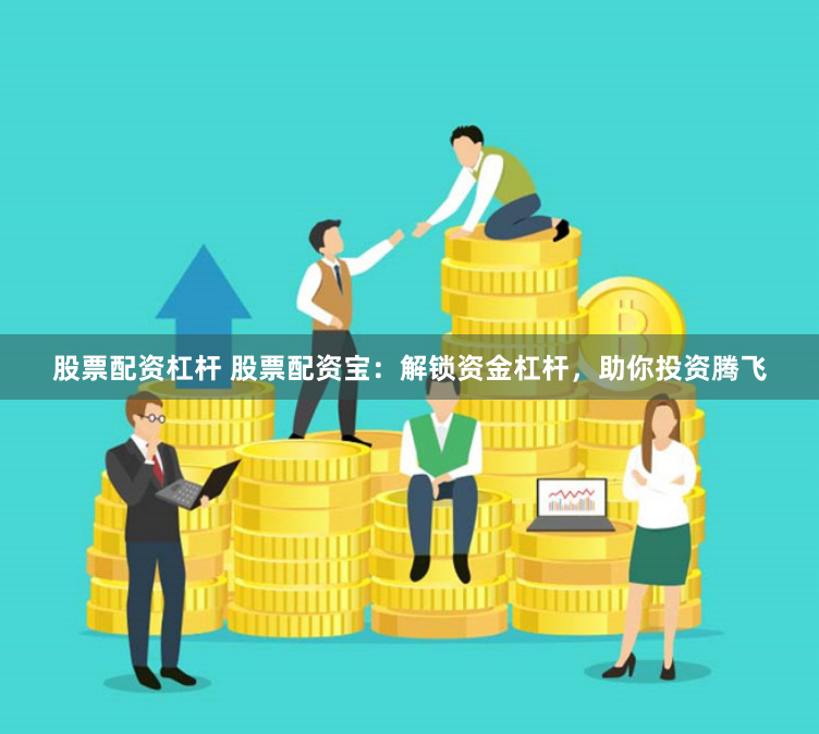 股票配资杠杆 股票配资宝：解锁资金杠杆，助你投资腾飞