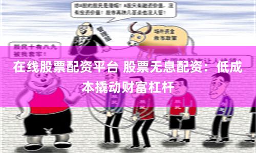 在线股票配资平台 股票无息配资：低成本撬动财富杠杆