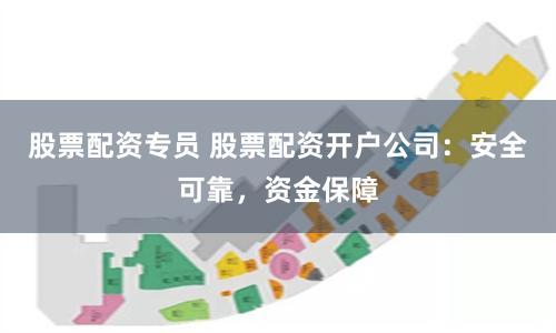 股票配资专员 股票配资开户公司：安全可靠，资金保障