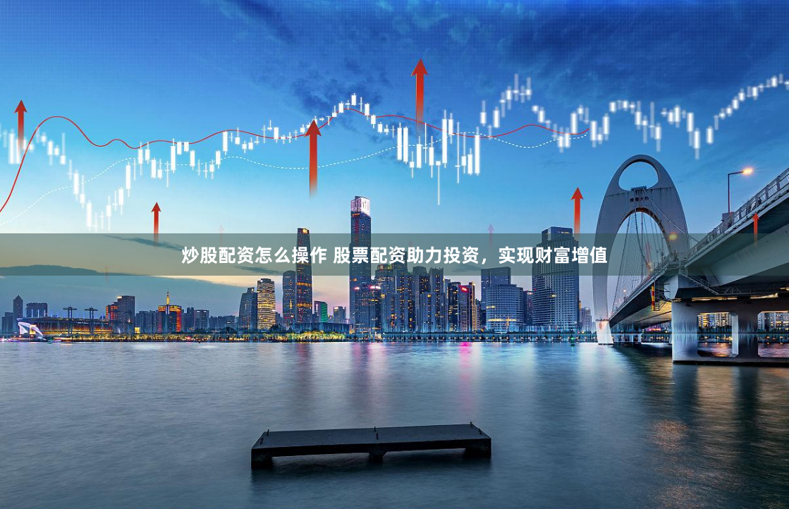 炒股配资怎么操作 股票配资助力投资，实现财富增值