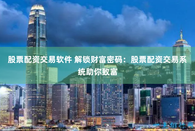股票配资交易软件 解锁财富密码：股票配资交易系统助你致富