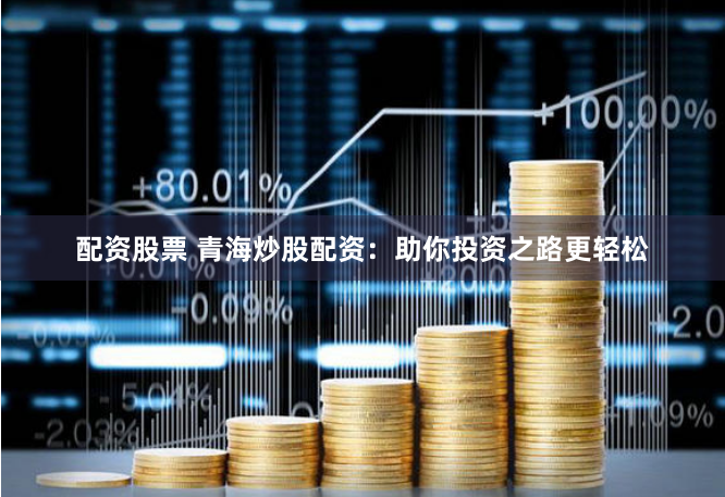 配资股票 青海炒股配资：助你投资之路更轻松