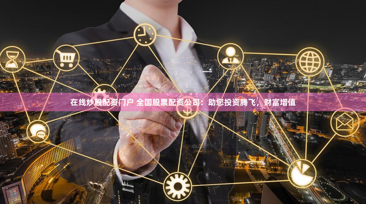 在线炒股配资门户 全国股票配资公司：助您投资腾飞，财富增值
