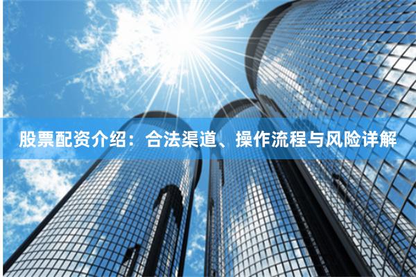 股票配资介绍：合法渠道、操作流程与风险详解