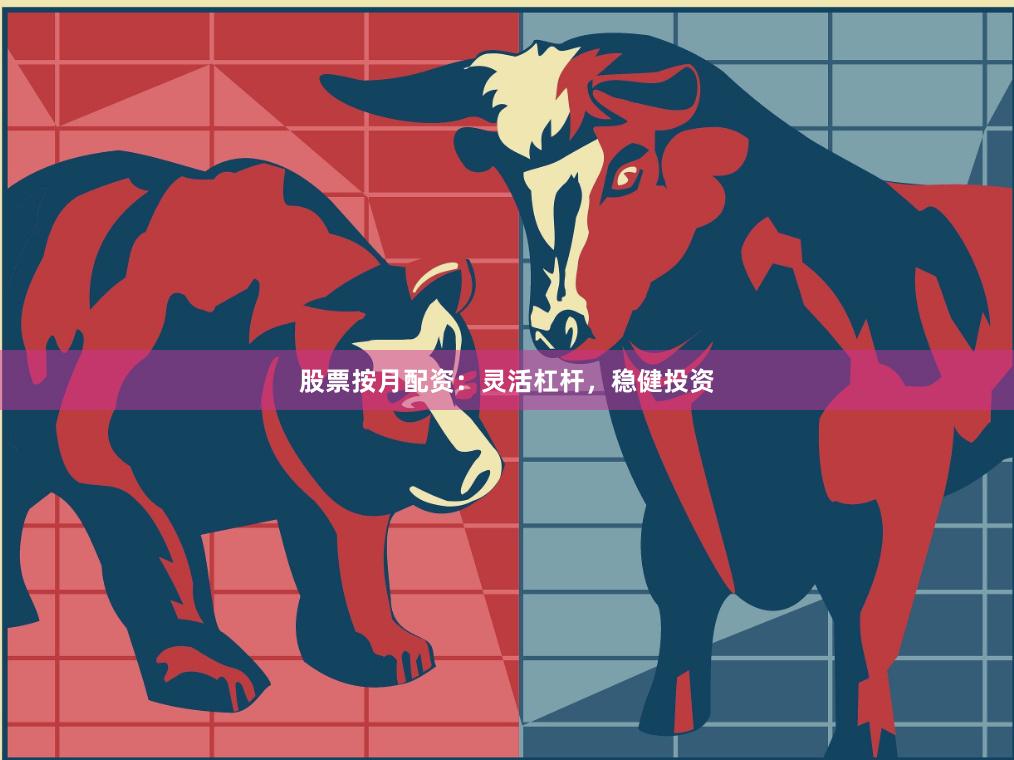 股票按月配资：灵活杠杆，稳健投资