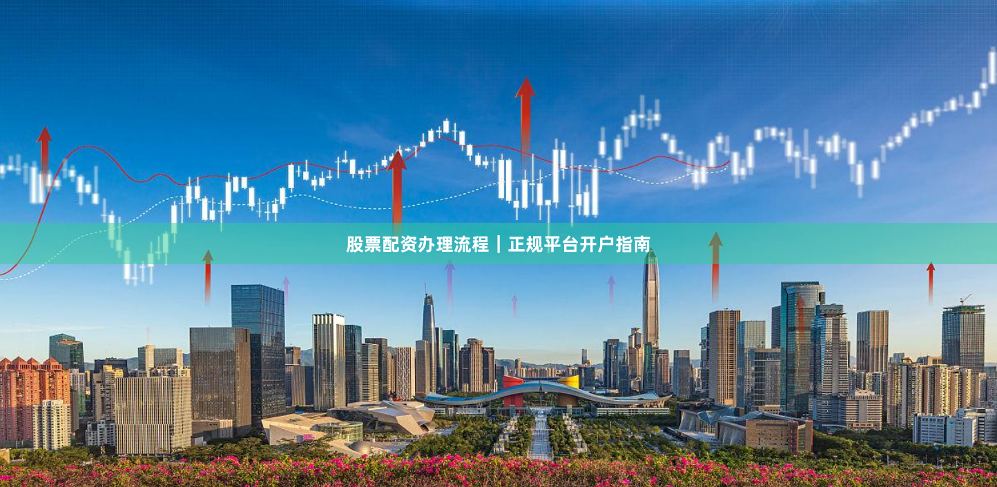 股票配资办理流程|正规平台开户指南