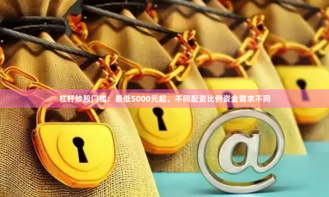 杠杆炒股门槛：最低5000元起，不同配资比例资金需求不同
