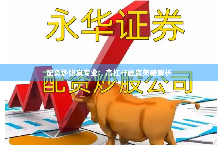 配资炒股真专业：高杠杆融资策略解析