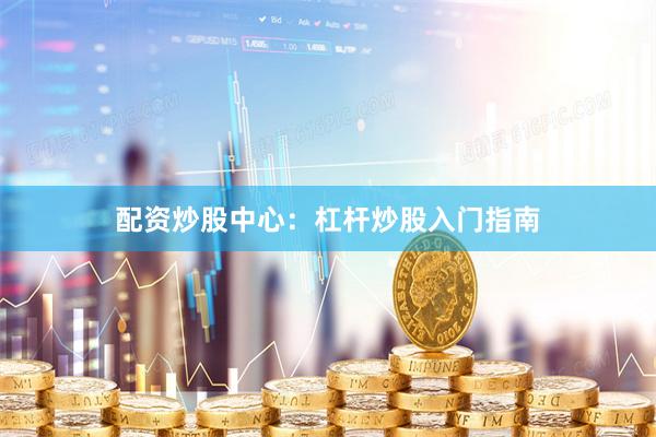 配资炒股中心：杠杆炒股入门指南