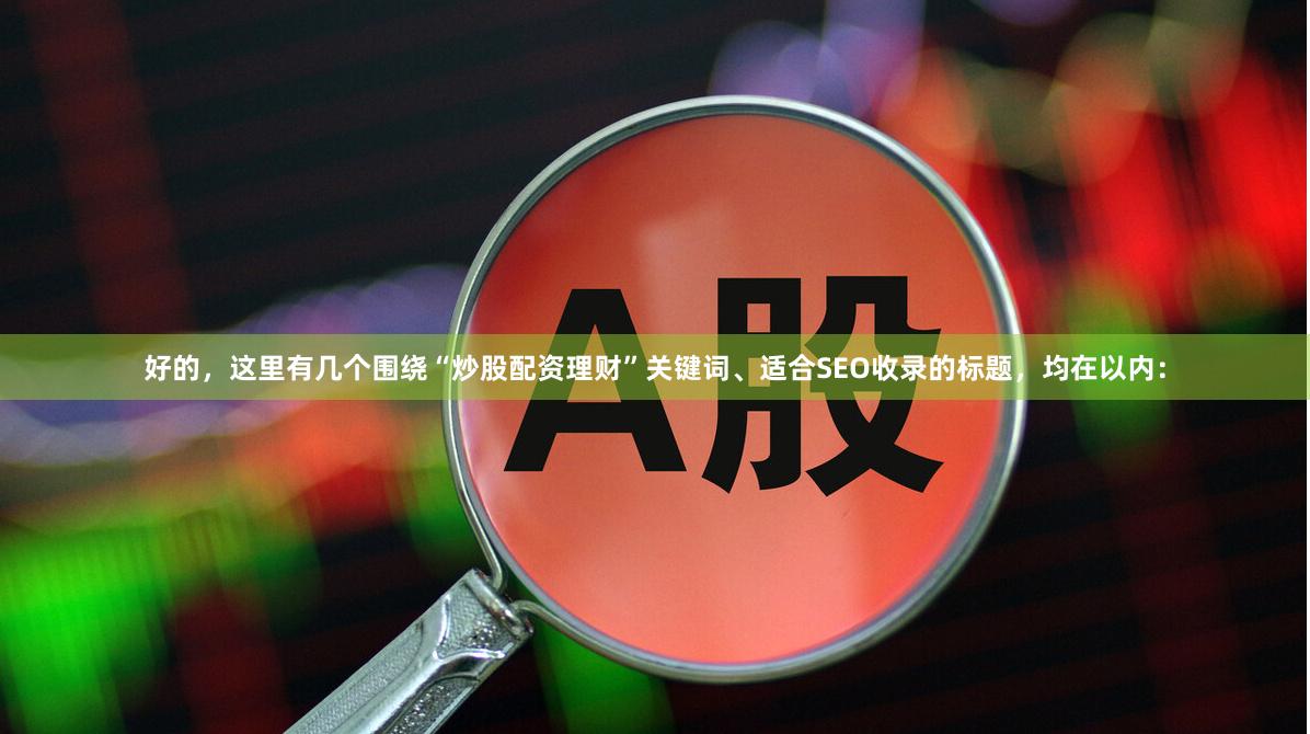 好的，这里有几个围绕“炒股配资理财”关键词、适合SEO收录的标题，均在以内：