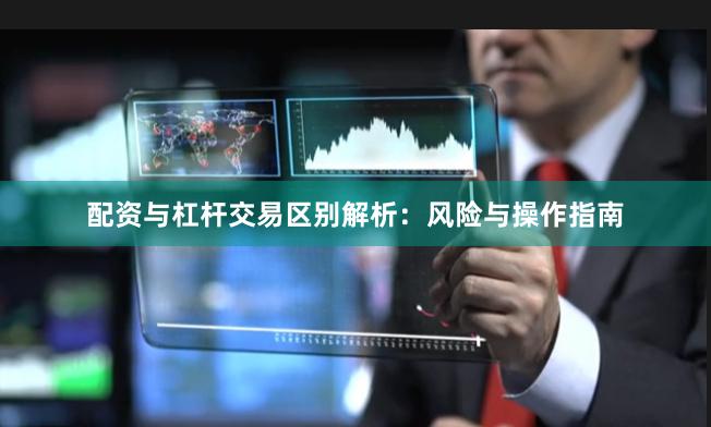 配资与杠杆交易区别解析：风险与操作指南