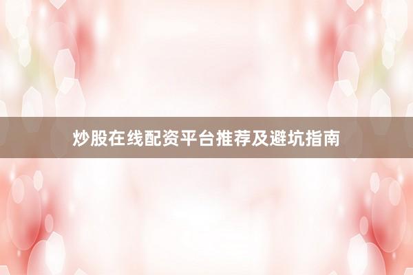 炒股在线配资平台推荐及避坑指南
