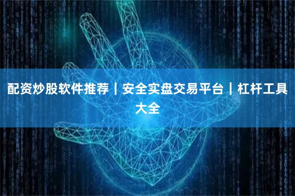 配资炒股软件推荐｜安全实盘交易平台｜杠杆工具大全