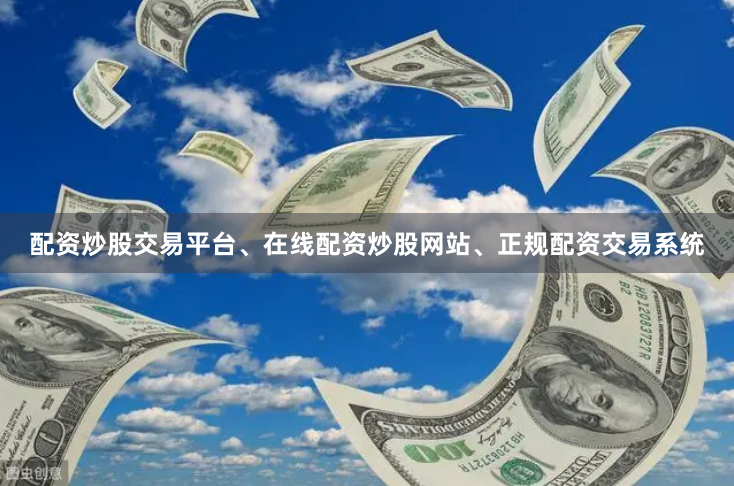 配资炒股交易平台、在线配资炒股网站、正规配资交易系统