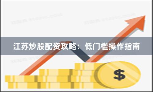 江苏炒股配资攻略:低门槛操作指南